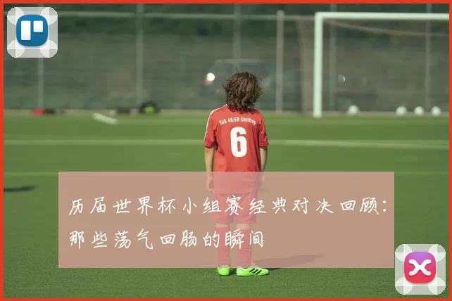 历届世界杯小组赛经典对决回顾:那些荡气回肠的瞬间