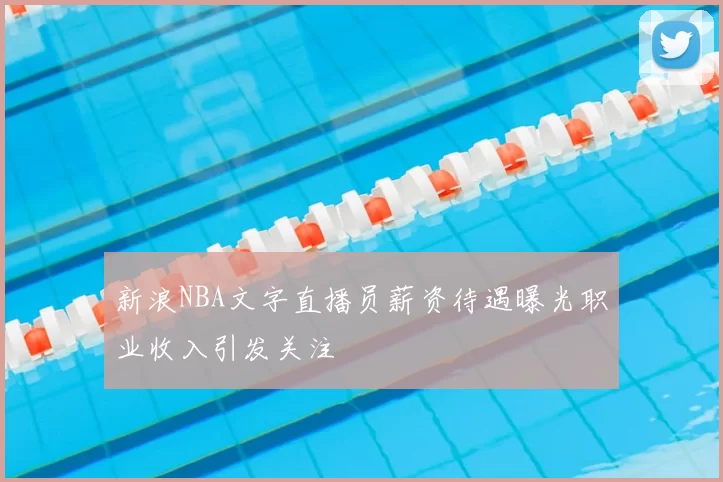 新浪NBA文字直播员薪资待遇曝光职业收入引发关注