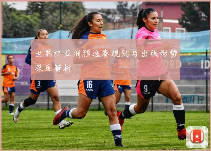 世界杯亚洲预选赛规则与出线形势深度解析