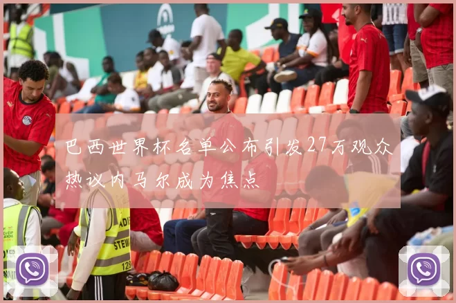 巴西世界杯名单公布引发27万观众热议内马尔成为焦点