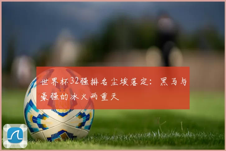世界杯32强排名尘埃落定：黑马与豪强的冰火两重天