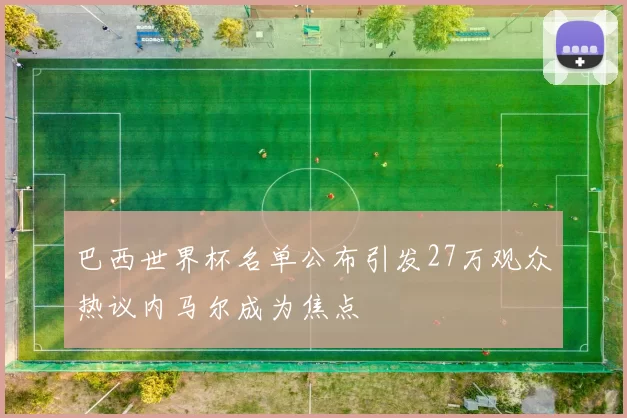 巴西世界杯名单公布引发27万观众热议内马尔成为焦点