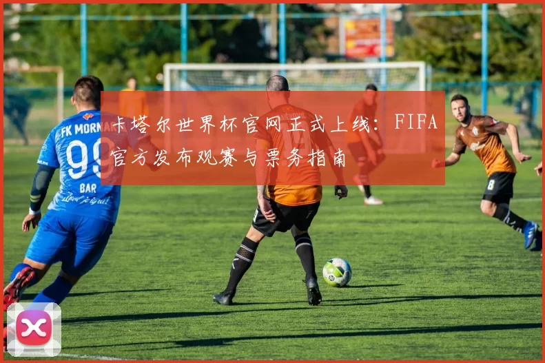卡塔尔世界杯官网正式上线：FIFA官方发布观赛与票务指南