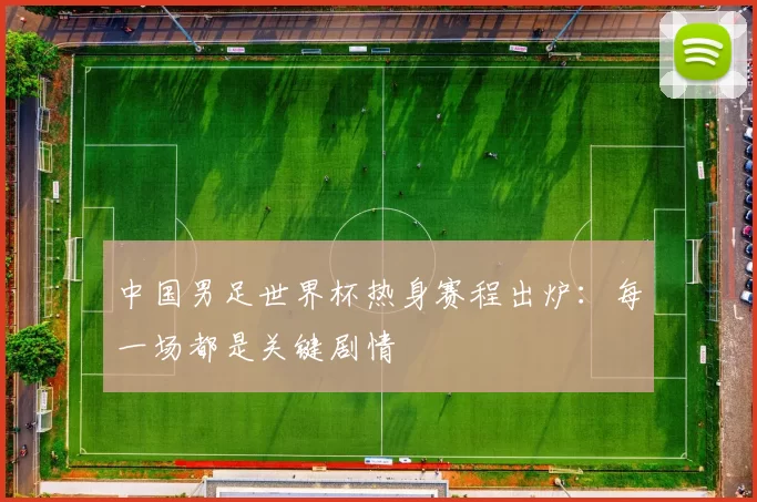 中国男足世界杯热身赛程出炉：每一场都是关键剧情