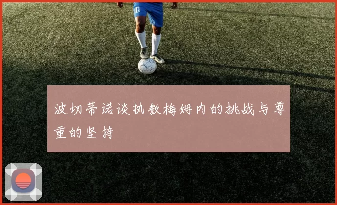 波切蒂诺谈执教梅姆内的挑战与尊重的坚持