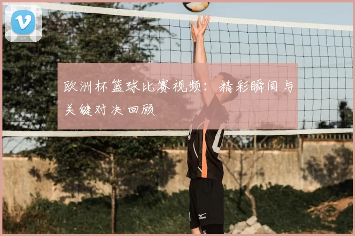 欧洲杯篮球比赛视频：精彩瞬间与关键对决回顾