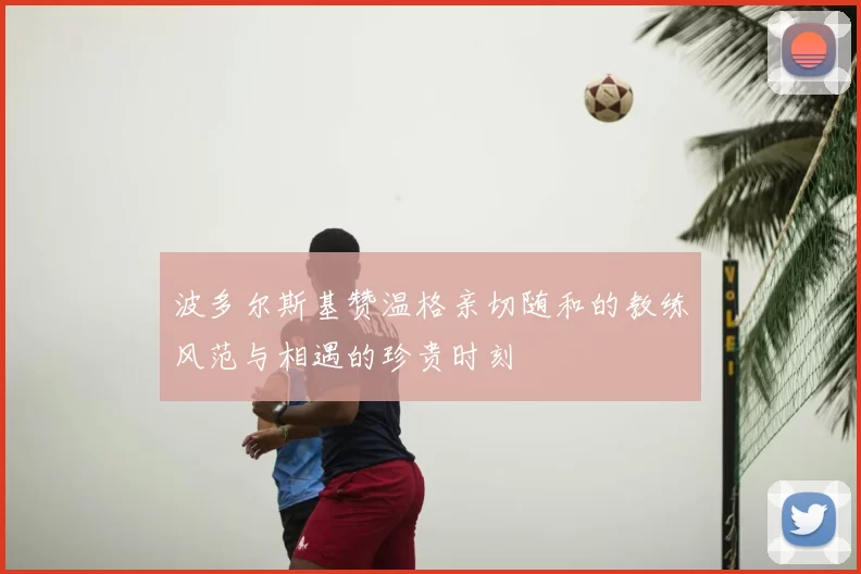 波多尔斯基赞温格亲切随和的教练风范与相遇的珍贵时刻