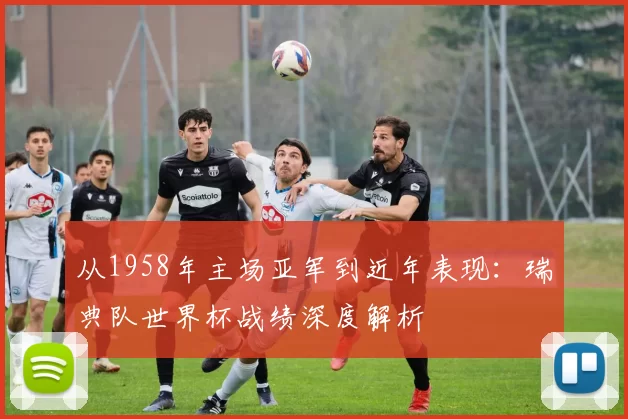 从1958年主场亚军到近年表现：瑞典队世界杯战绩深度解析