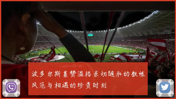 波多尔斯基赞温格亲切随和的教练风范与相遇的珍贵时刻