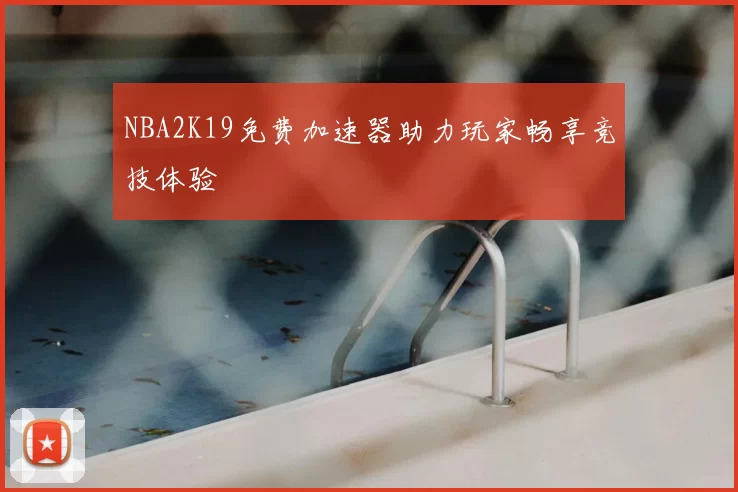 NBA2K19免费加速器助力玩家畅享竞技体验