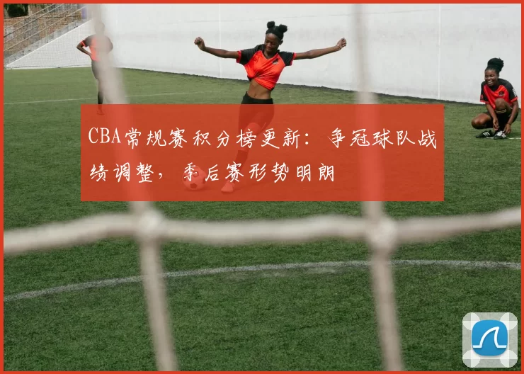 CBA常规赛积分榜更新：争冠球队战绩调整，季后赛形势明朗