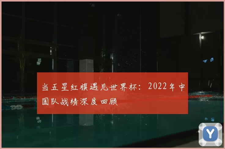 当五星红旗遇见世界杯：2022年中国队战绩深度回顾