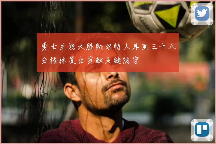勇士主场大胜凯尔特人库里三十八分格林复出贡献关键防守