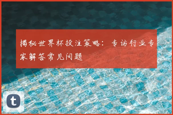 揭秘世界杯投注策略:专访行业专家解答常见问题