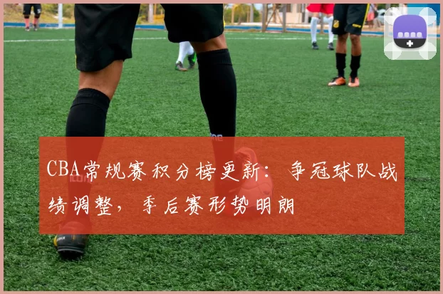 CBA常规赛积分榜更新:争冠球队战绩调整,季后赛形势明朗