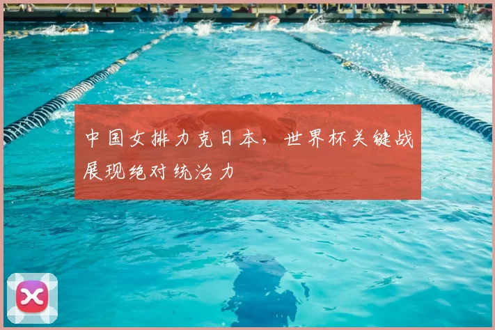 中国女排力克日本，世界杯关键战展现绝对统治力