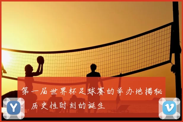 第一届世界杯足球赛的举办地揭秘：历史性时刻的诞生