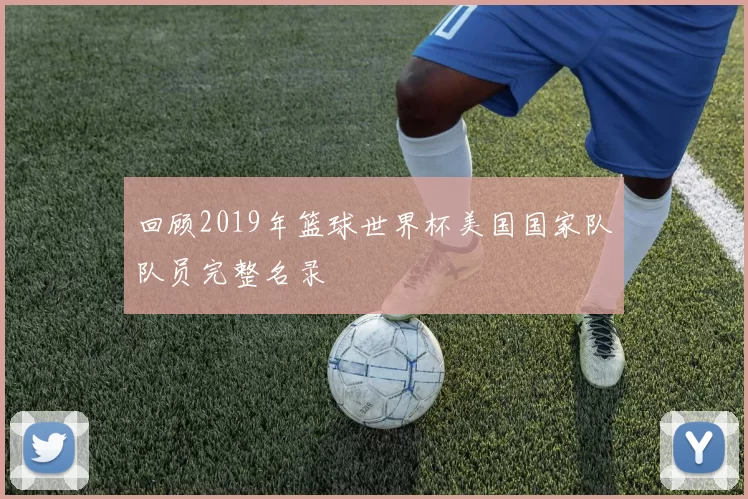 回顾2019年篮球世界杯美国国家队队员完整名录