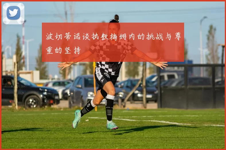 波切蒂诺谈执教梅姆内的挑战与尊重的坚持