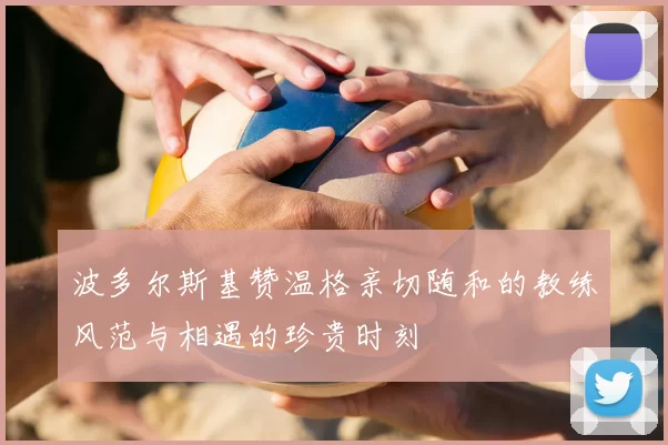 波多尔斯基赞温格亲切随和的教练风范与相遇的珍贵时刻