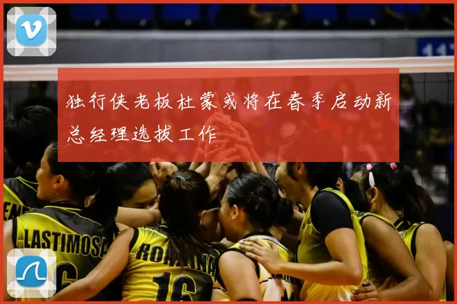 独行侠老板杜蒙或将在春季启动新总经理选拔工作
