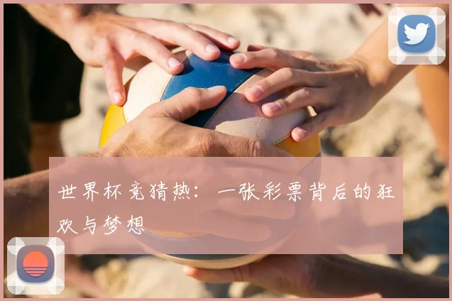 世界杯竞猜热:一张彩票背后的狂欢与梦想