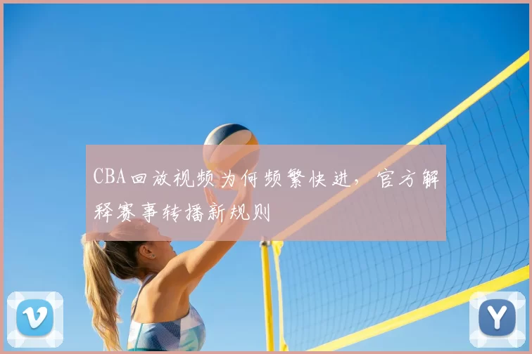 CBA回放视频为何频繁快进，官方解释赛事转播新规则