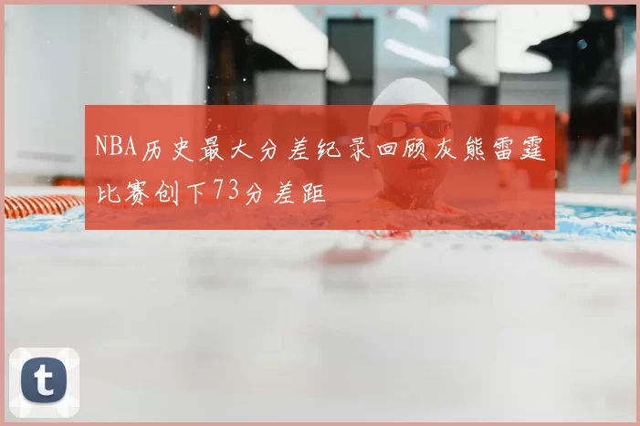 NBA历史最大分差纪录回顾灰熊雷霆比赛创下73分差距