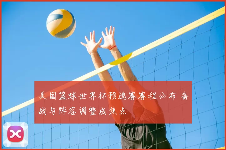 美国篮球世界杯预选赛赛程公布 备战与阵容调整成焦点