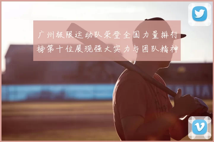 广州极限运动队荣登全国力量排行榜第十位展现强大实力与团队精神