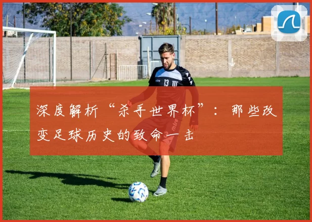 深度解析“杀手世界杯”:那些改变足球历史的致命一击