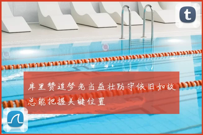 库里赞追梦老当益壮防守依旧如故总能把握关键位置
