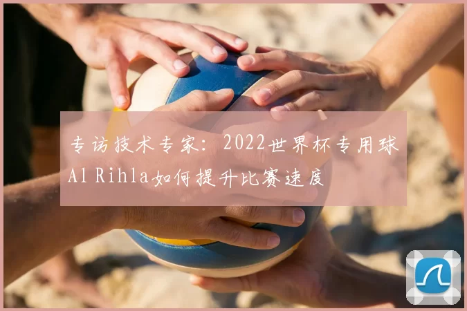 专访技术专家：2022世界杯专用球Al Rihla如何提升比赛速度