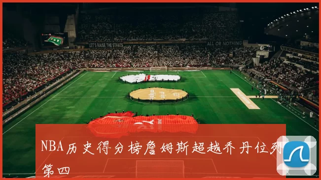 NBA历史得分榜詹姆斯超越乔丹位列第四