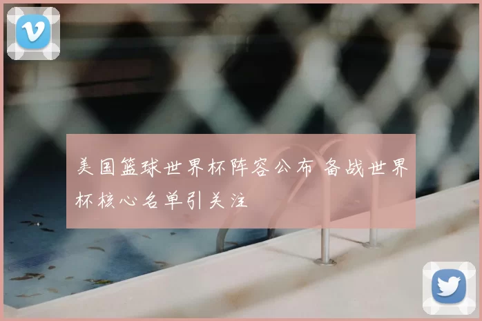美国篮球世界杯阵容公布 备战世界杯核心名单引关注