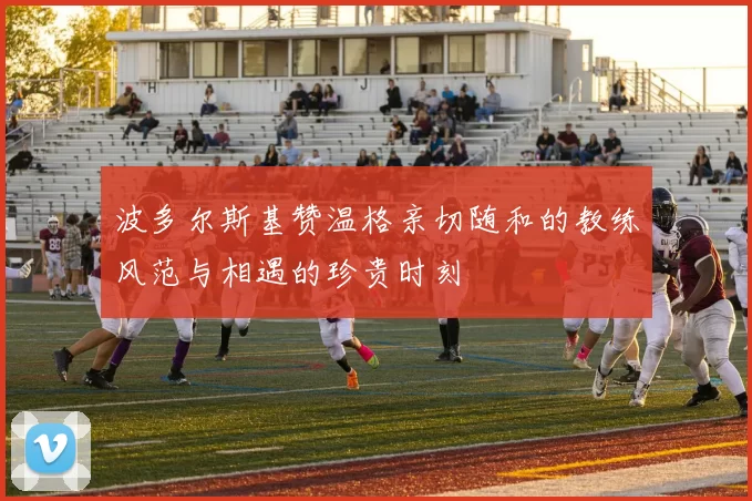 波多尔斯基赞温格亲切随和的教练风范与相遇的珍贵时刻