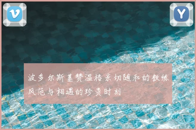 波多尔斯基赞温格亲切随和的教练风范与相遇的珍贵时刻