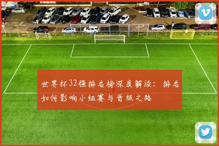 世界杯32强排名榜深度解读：排名如何影响小组赛与晋级之路