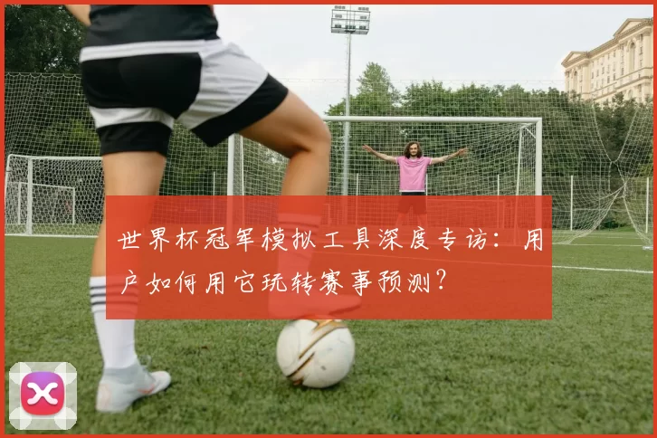 世界杯冠军模拟工具深度专访：用户如何用它玩转赛事预测？