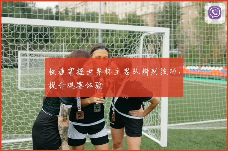 快速掌握世界杯主客队辨别技巧，提升观赛体验