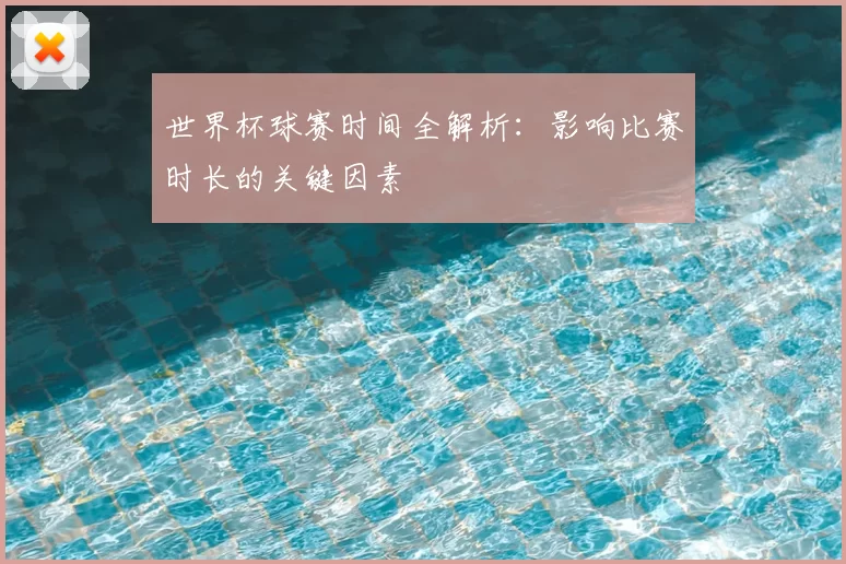 世界杯球赛时间全解析:影响比赛时长的关键因素