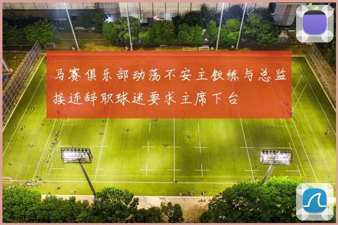 马赛俱乐部动荡不安主教练与总监接连辞职球迷要求主席下台
