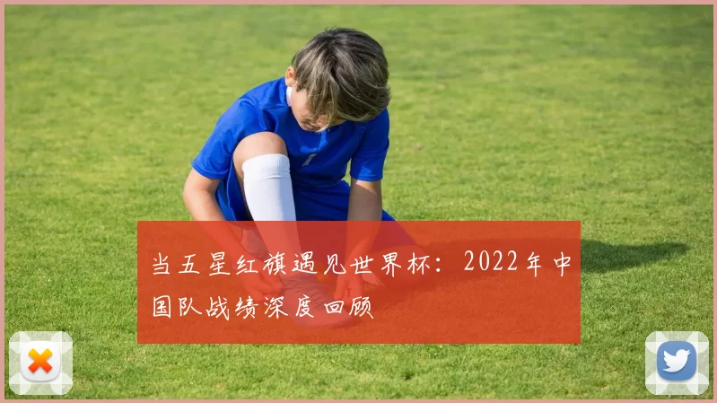 当五星红旗遇见世界杯：2022年中国队战绩深度回顾