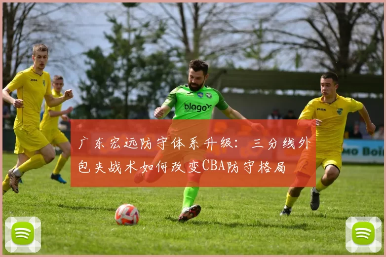广东宏远防守体系升级：三分线外包夹战术如何改变CBA防守格局