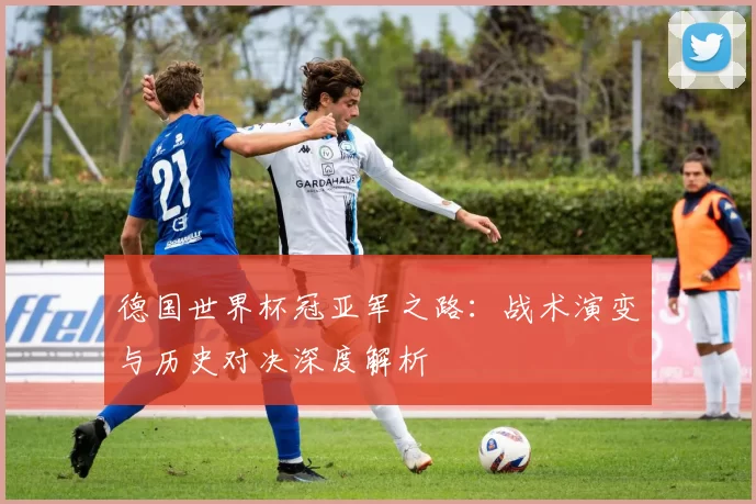 德国世界杯冠亚军之路：战术演变与历史对决深度解析