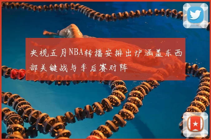 央视五月NBA转播安排出炉涵盖东西部关键战与季后赛对阵