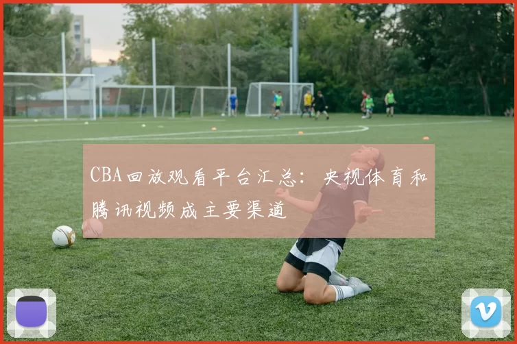 CBA回放观看平台汇总：央视体育和腾讯视频成主要渠道