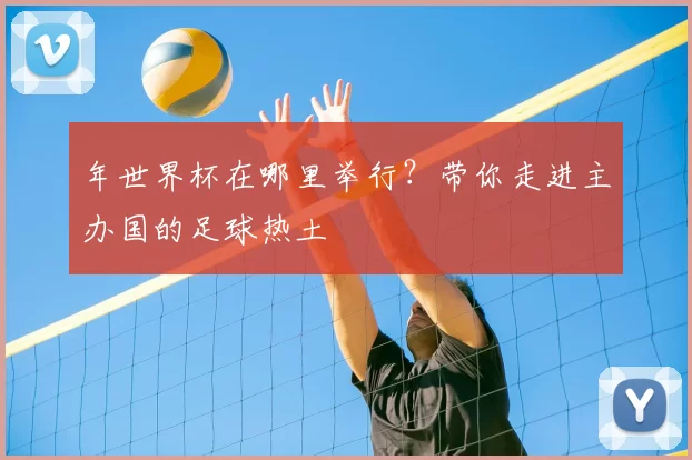 年世界杯在哪里举行？带你走进主办国的足球热土