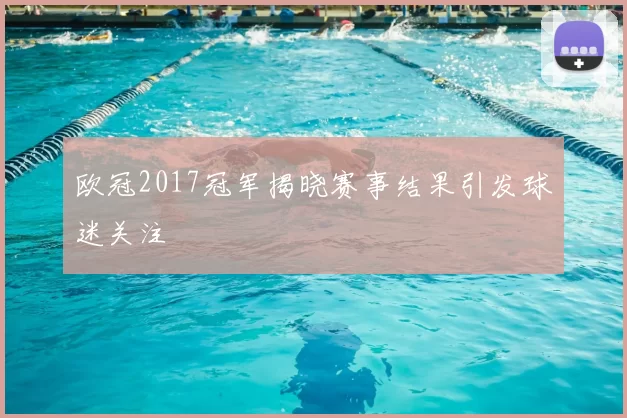欧冠2017冠军揭晓赛事结果引发球迷关注