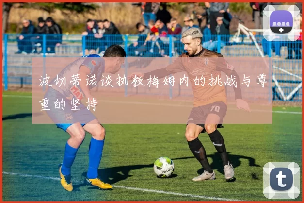 波切蒂诺谈执教梅姆内的挑战与尊重的坚持